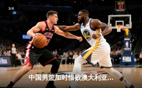 中国男篮加时惜败澳大利亚 周琦28分17篮板难救主 - 3