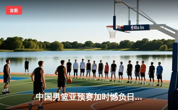 中国男篮亚预赛加时憾负日本，胡金秋空砍23+13难救主