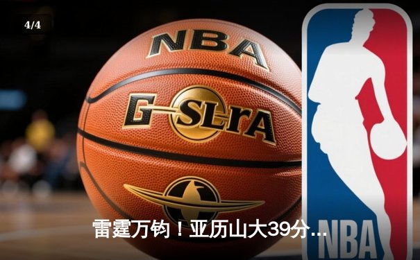 雷霆万钧！亚历山大39分准三双率队加时逆转，雷霆险胜雄鹿迎四连胜 - 4
