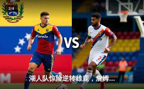 湖人队惊险逆转雄鹿，詹姆斯末节爆发砍下40+三双创历史纪录 - 2