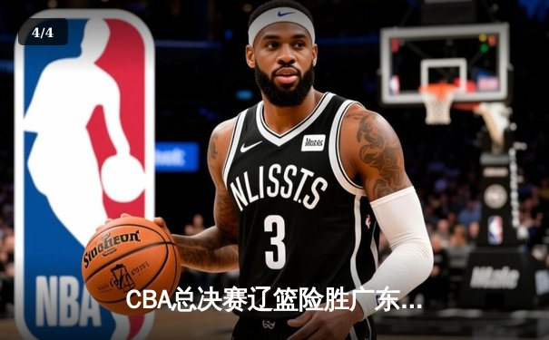 CBA总决赛辽篮险胜广东，赵继伟37分率队夺得赛点 - 4