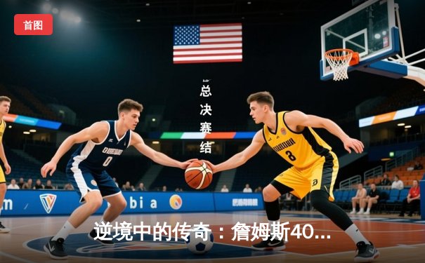 逆境中的传奇：詹姆斯40+三双力挽狂澜，湖人加时险胜勇士晋级西部决赛