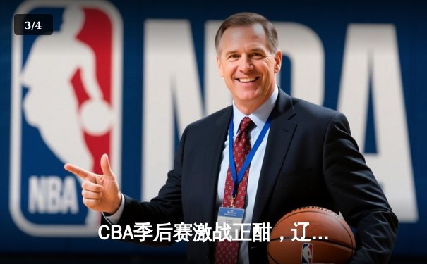 CBA季后赛激战正酣，辽宁本钢逆转广东宏远锁定总决赛席位 - 3