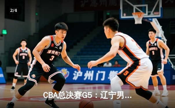 CBA总决赛G5：辽宁男篮加时胜广东，郭艾伦32分助队夺赛点 - 2