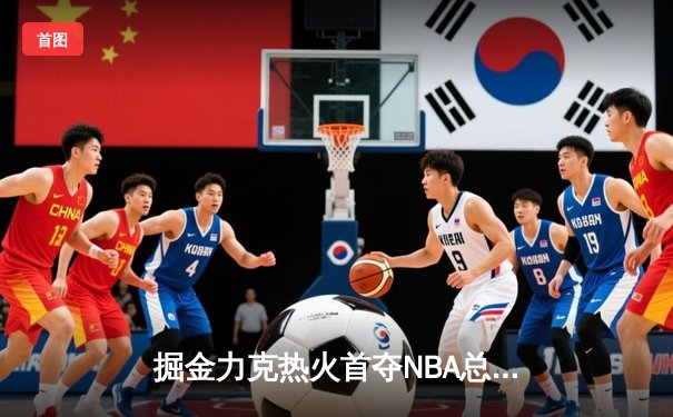 掘金力克热火首夺NBA总冠军，约基奇全能表现荣膺FMVP