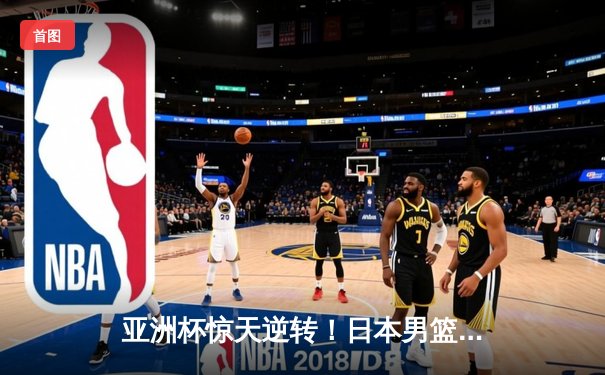 亚洲杯惊天逆转！日本男篮加时赛绝杀澳大利亚夺冠