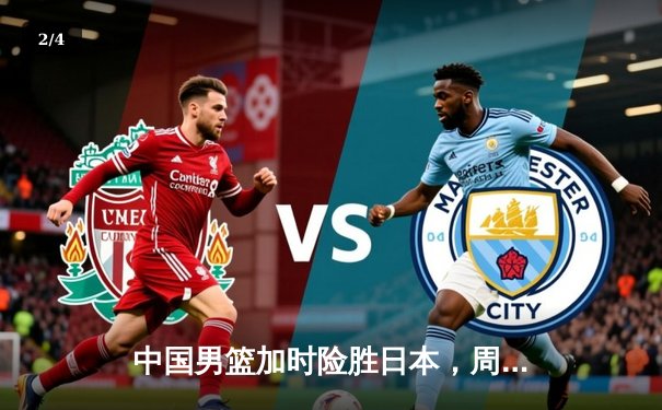 中国男篮加时险胜日本，周琦28分22篮板主宰内线 - 2