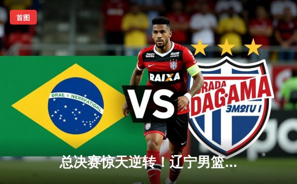 总决赛惊天逆转！辽宁男篮加时险胜广东，赵继伟37分加冕FMVP